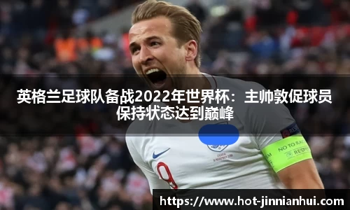 英格兰足球队备战2022年世界杯：主帅敦促球员保持状态达到巅峰