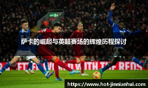 萨卡的崛起与英超赛场的辉煌历程探讨